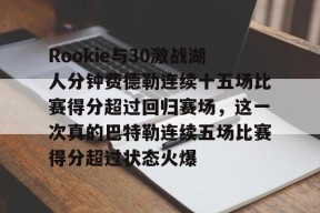 Rookie与30激战湖人分钟费德勒连续十五场比赛得分超过回归赛场，这一次真的巴特勒连续五场比赛得分超过状态火爆的简单介绍万博体育manbet app